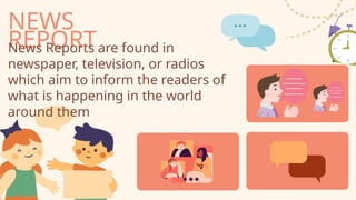 NEWS
REPORT
News Reports are found in
newspaper, television, or radios
which aim to inform the readers of
what is happening in the world
around them
 