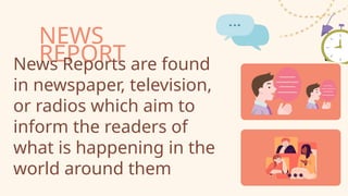 NEWS
REPORT
News Reports are found
in newspaper, television,
or radios which aim to
inform the readers of
what is happening in the
world around them
 