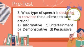 Pre-Test
3. What type of speech is designed
to convince the audience to take
action?
a) Informative c) Entertainment
b) Demonstrative d) Persuasive
 