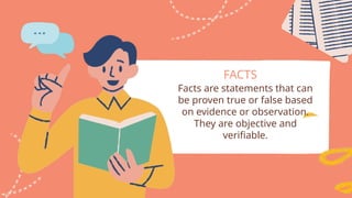 FACTS
Facts are statements that can
be proven true or false based
on evidence or observation.
They are objective and
verifiable.
 