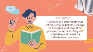 OPINIONS
Opinions are statements that
reflect personal beliefs, feelings,
or thoughts, and cannot be
proven true or false. They are
subjective and based on
individual perspectives.
 
