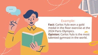 Example:
Fact: Carlos Yulo won a gold
medal in the floor exercise at the
2024 Paris Olympics.
Opinion: Carlos Yulo is the most
talented gymnast in the world.
 