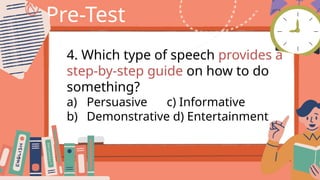 Pre-Test
4. Which type of speech provides a
step-by-step guide on how to do
something?
a) Persuasive c) Informative
b) Demonstrative d) Entertainment
 