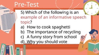 Pre-Test
5) Which of the following is an
example of an informative speech
topic?
a) How to cook spaghetti
b) The importance of recycling
c) A funny story from school
d) Why you should vote
 