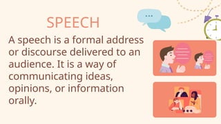 SPEECH
A speech is a formal address
or discourse delivered to an
audience. It is a way of
communicating ideas,
opinions, or information
orally.
 