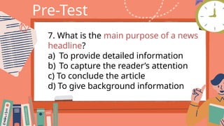 Pre-Test
7. What is the main purpose of a news
headline?
a) To provide detailed information
b) To capture the reader’s attention
c) To conclude the article
d) To give background information
 