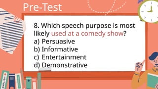 Pre-Test
8. Which speech purpose is most
likely used at a comedy show?
a) Persuasive
b) Informative
c) Entertainment
d) Demonstrative
 