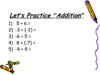 Let’s Practice “Addition”
1) 5 + 6 =
2) -3 + (-2) =
3) -6 + 5 =
4) 8 + (-7) =
5) -9 + 9 =
 