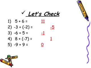  Let’s Check
1) 5 + 6 = 11
2) -3 + (-2) = -5
3) -6 + 5 = -1
4) 8 + (-7) = 1
5) -9 + 9 = 0
 