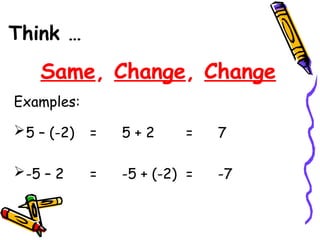 Examples:
5 – (-2) = 5 + 2 = 7
-5 – 2 = -5 + (-2) = -7
Think …
Same, Change, Change
 