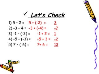  Let’s Check
1) 5 – 2 = 5 + (-2) = 3
2) -3 – 4 = -3 + (-4) = -7
3) -1 – (-2) = -1 + 2 = 1
4) -5 – (-3) = -5 + 3 = -2
5) 7 – (-6) = 7+ 6 = 13
 