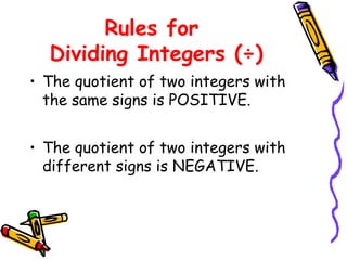 Rules for
Dividing Integers (÷)
• The quotient of two integers with
the same signs is POSITIVE.
• The quotient of two integers with
different signs is NEGATIVE.
 