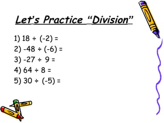 Let’s Practice “Division”
1) 18 ÷ (-2) =
2) -48 ÷ (-6) =
3) -27 ÷ 9 =
4) 64 ÷ 8 =
5) 30 ÷ (-5) =
 