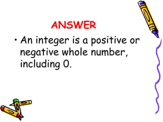 ANSWER
• An integer is a positive or
negative whole number,
including 0.
 
