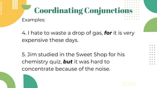 SLIDESMANIA.COM
SLIDESMANIA.COM
Coordinating Conjunctions
Examples:
4. I hate to waste a drop of gas, for it is very
expensive these days.
5. Jim studied in the Sweet Shop for his
chemistry quiz, but it was hard to
concentrate because of the noise.
 
