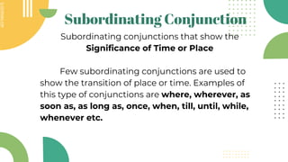 SLIDESMANIA.COM
SLIDESMANIA.COM
Subordinating Conjunction
Subordinating conjunctions that show the
Significance of Time or Place
Few subordinating conjunctions are used to
show the transition of place or time. Examples of
this type of conjunctions are where, wherever, as
soon as, as long as, once, when, till, until, while,
whenever etc.
 