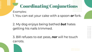 SLIDESMANIA.COM
SLIDESMANIA.COM
Coordinating Conjunctions
Examples:
1. You can eat your cake with a spoon or fork.
2. My dog enjoys being bathed but hates
getting his nails trimmed.
3. Bill refuses to eat peas, nor will he touch
carrots.
 