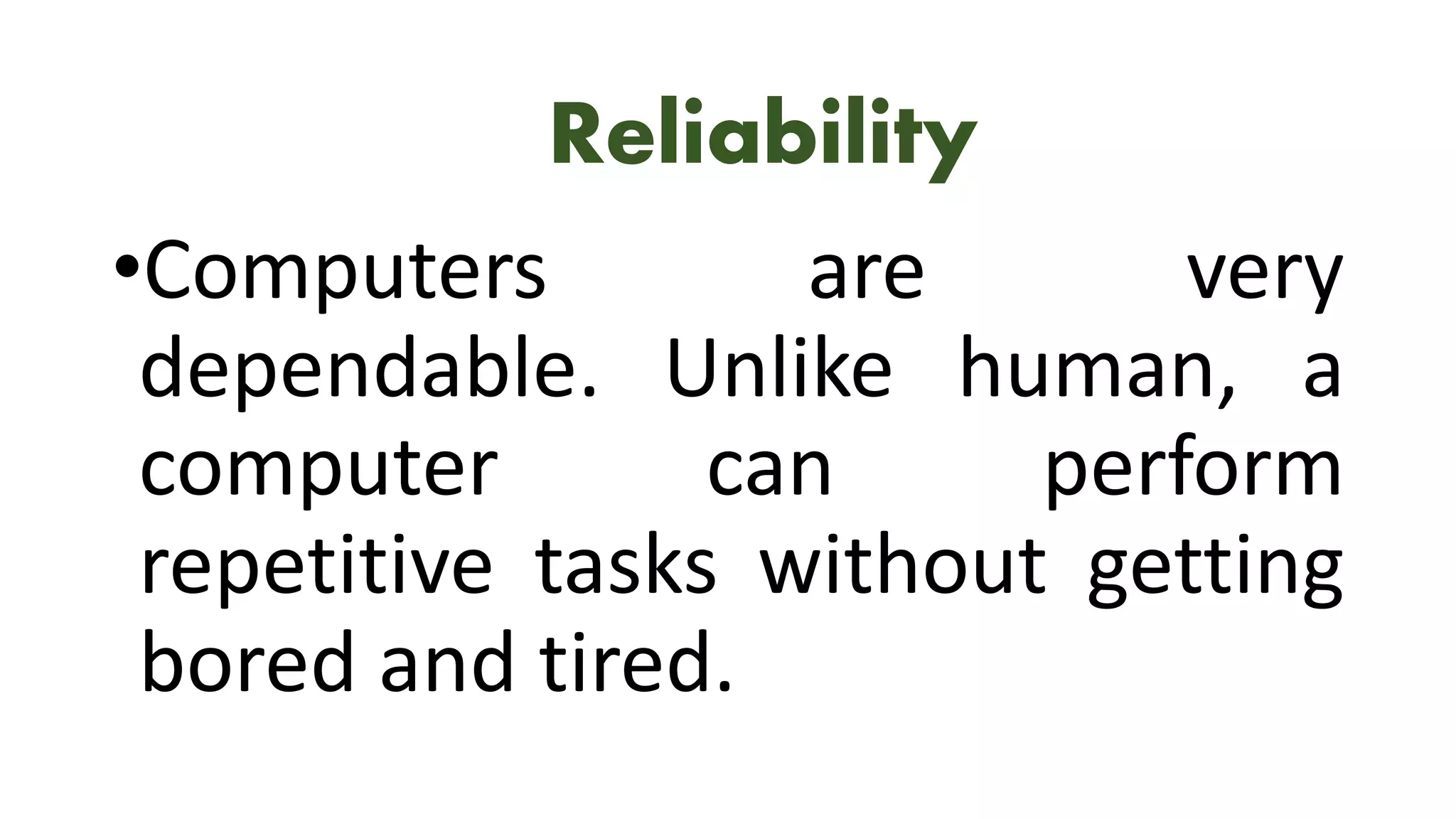 Reliability
•Computers are very
dependable. Unlike human, a
computer can perform
repetitive tasks without getting
bored and tired.
 