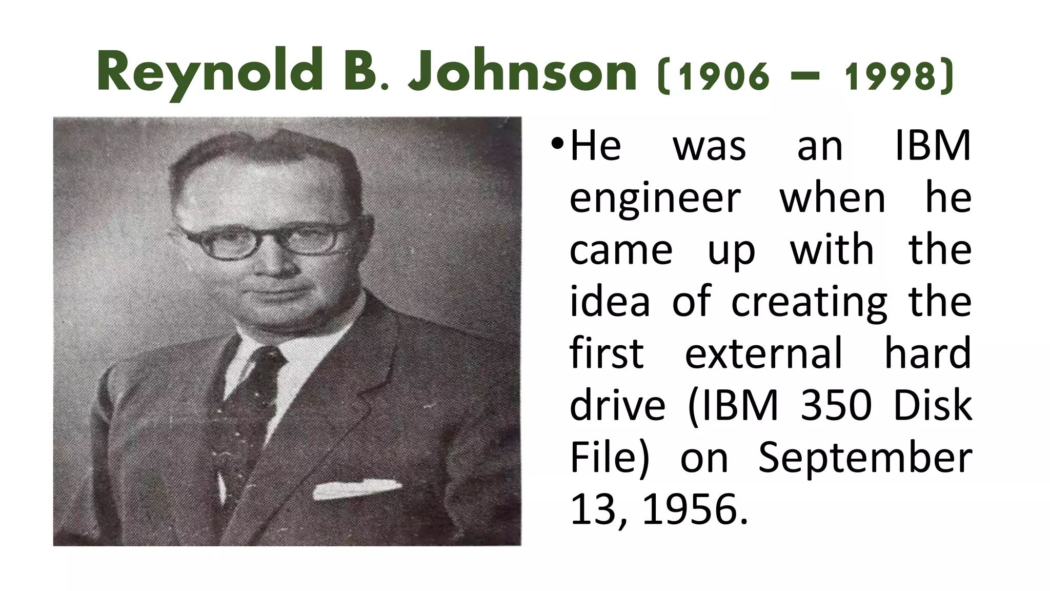Reynold B. Johnson (1906 – 1998)
•He was an IBM
engineer when he
came up with the
idea of creating the
first external hard
drive (IBM 350 Disk
File) on September
13, 1956.
 