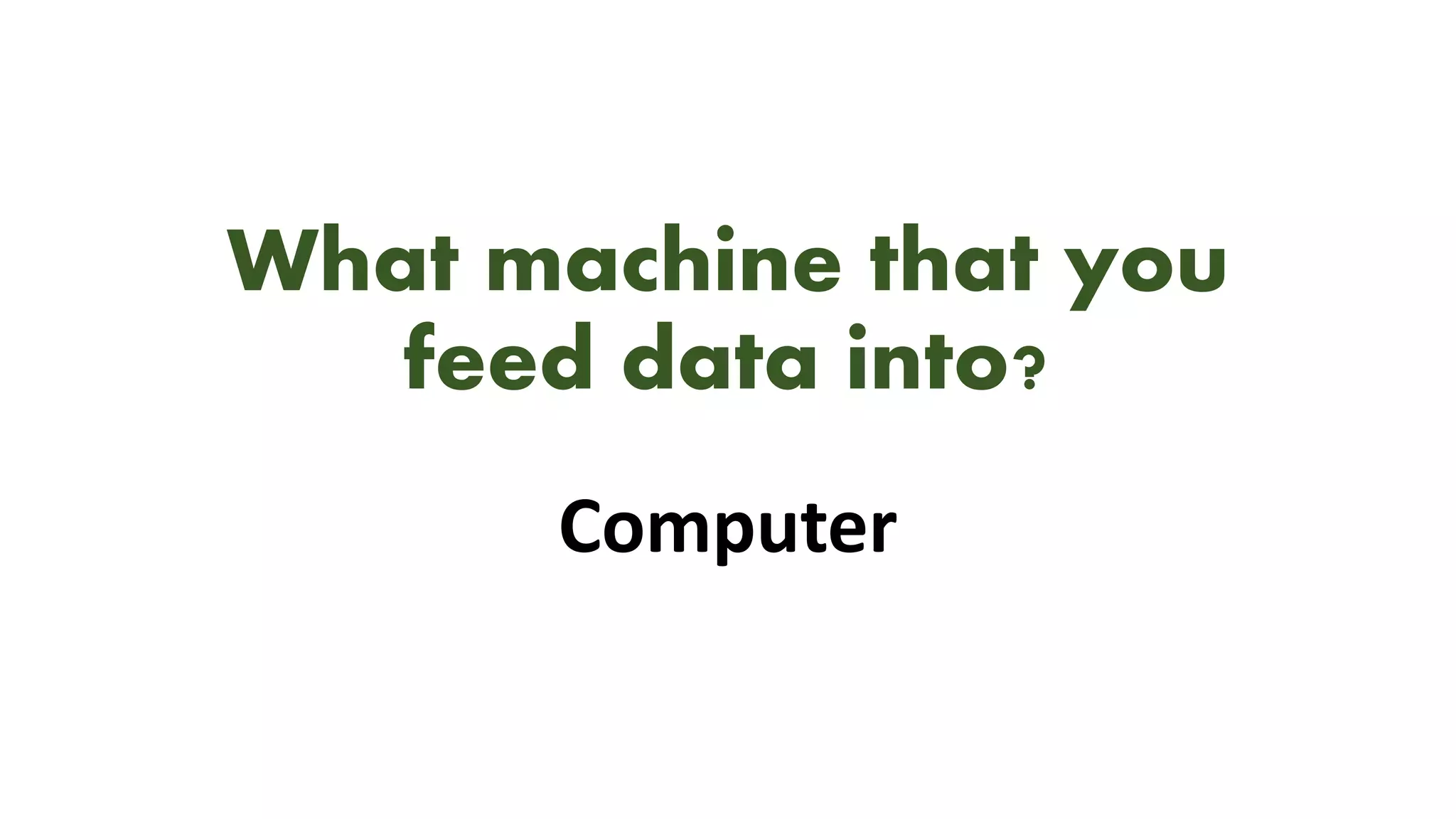 What machine that you
feed data into?
Computer
 