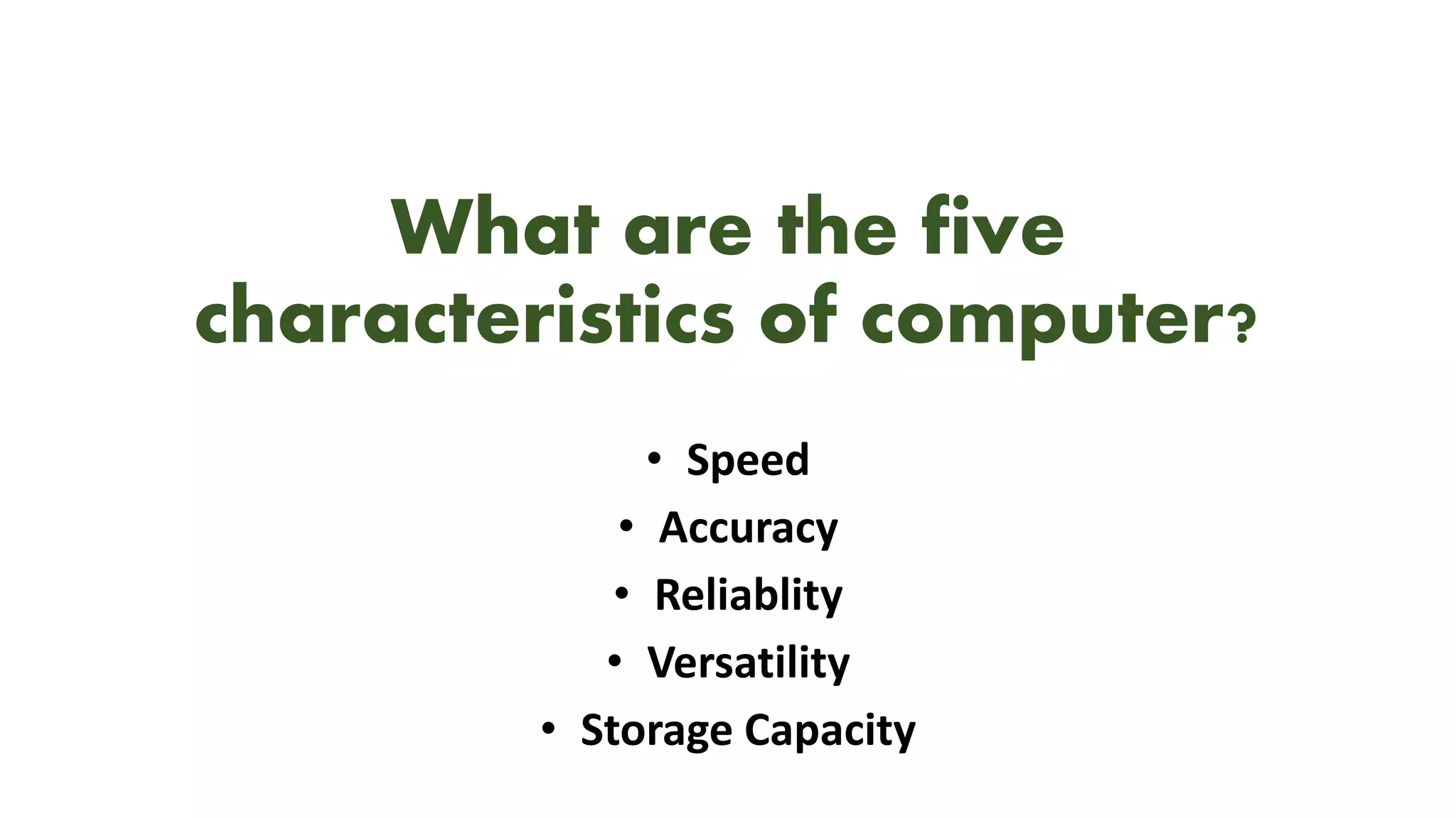 What are the five
characteristics of computer?
• Speed
• Accuracy
• Reliablity
• Versatility
• Storage Capacity
 