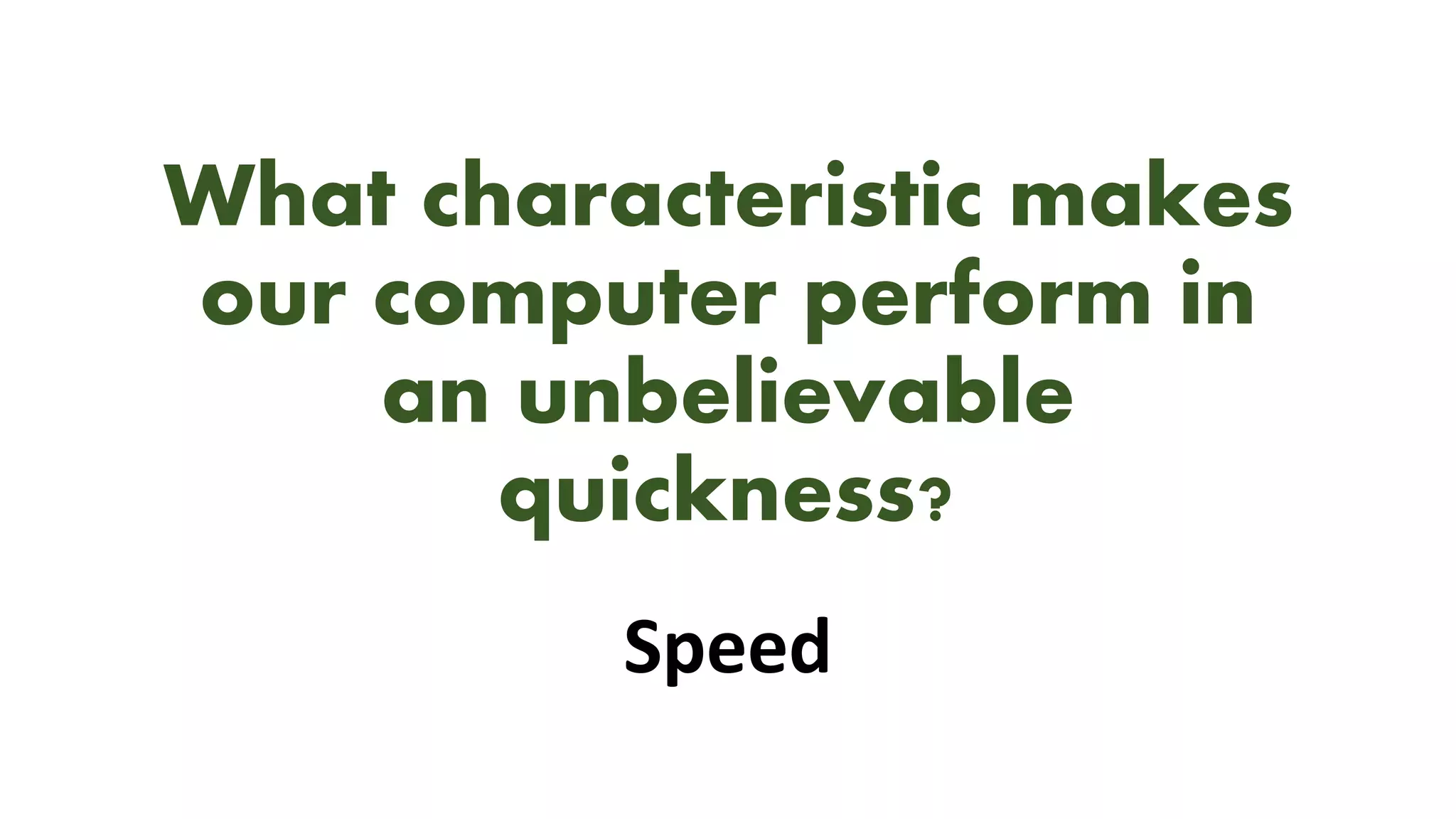 What characteristic makes
our computer perform in
an unbelievable
quickness?
Speed
 