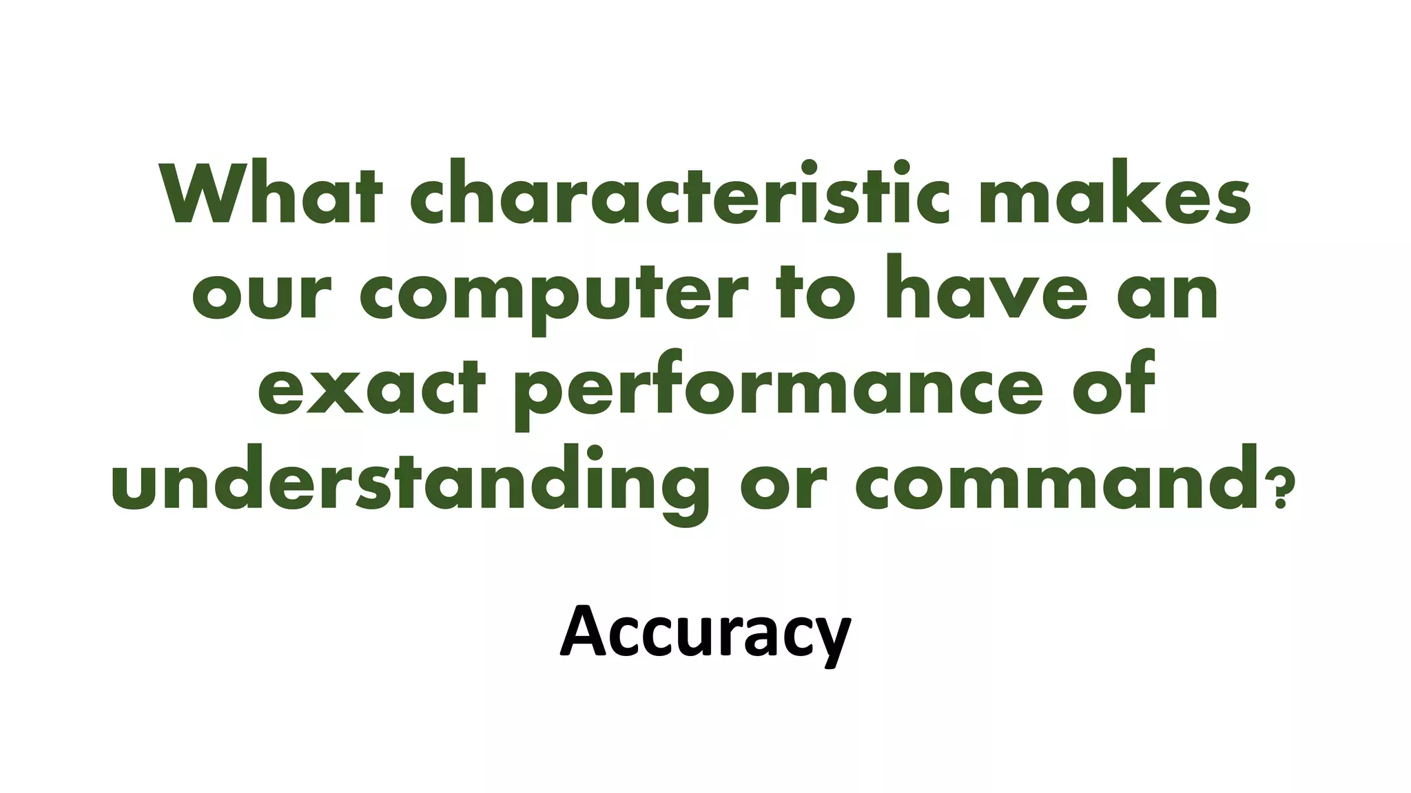 What characteristic makes
our computer to have an
exact performance of
understanding or command?
Accuracy
 