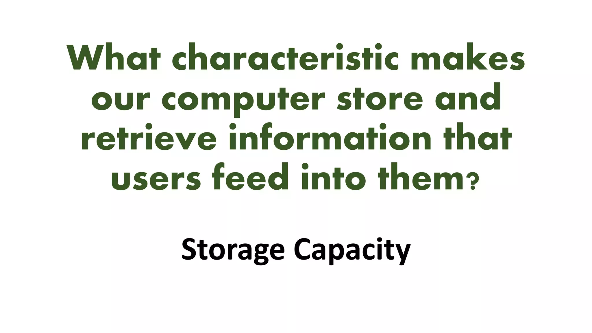 What characteristic makes
our computer store and
retrieve information that
users feed into them?
Storage Capacity
 