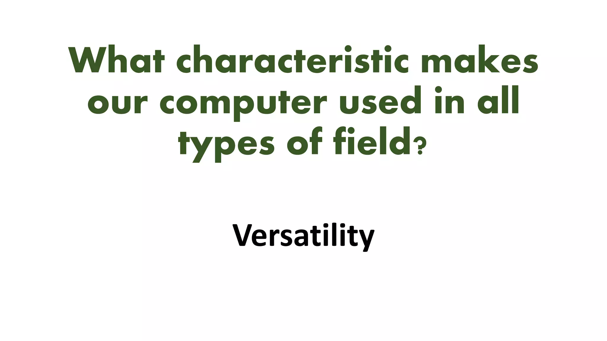 What characteristic makes
our computer used in all
types of field?
Versatility
 