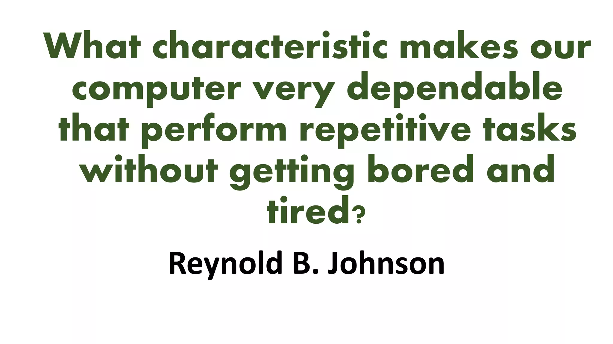 What characteristic makes our
computer very dependable
that perform repetitive tasks
without getting bored and
tired?
Reynold B. Johnson
 