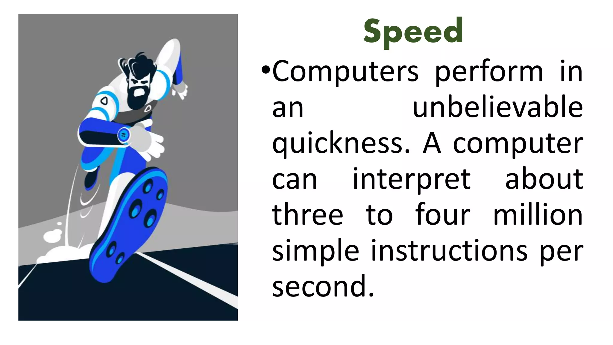 Speed
•Computers perform in
an unbelievable
quickness. A computer
can interpret about
three to four million
simple instructions per
second.
 