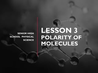 LESSON 3
POLARITY OF
MOLECULES
SENIOR HIGH
SCHOOL PHYSICAL
SCIENCE
 
