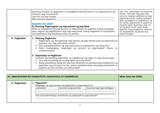 7
kanilang maiipon ay gagamitin sa napagkasunduang layunin na pagtulong sa iba.
Tukuyin ang sumusunod:
Layunin ng pag-iimpok: _______________________________________________________
Mga paraang gagamitin: _______________________________________________________
IKAAPAT NA ARAW
B. Paunang Pagsasagawa ng mga paraan ng pag-iipon
Mula sa napagkasunduang layunin at mga paraan na gagawin upang makapag-
ipon, bigyan ng pagkakataon ang mga mag-aaral upang magplano at umpisahan
maumpisahan ang kanilang naisip na paraan.
lata, bote, pahayagan na maaaring
ibenta, hikayatin ang mga mag-
aaral na maging malikhain sa mga
gagawing paraan upang makaipon
gaya ng paggawa at pagbebenta ng
ice candy, pagtatanim at pagbenta
ng gulay gaya ng pechay, pag-set
up ng photo booth, atbp. Kung
gagawin itong pangkatan, mainam
na magkakaiba ng paraan ang
bawat pangkat.
D. Paglalahat 1. Pabaong Pagkatuto
1. Pagkatapos ng isinagawang mga paraan ng pag-iimpok para sa pagtulong sa
kapuwa, ano ang natutuhan ninyo?
2. Ano ang pakiramdam ng nag-iipon para sa kapakanan ng ibang tao?
3. Bakit mahalagang magtalaga ng layunin sa pag-iimpok? Paano ito
makakatulong?
2. Pagninilay sa Pagkatuto
Sumulat ng maikling pagninilay na naglalaman ng sagot sa mga katanungan.
1. Ano ang naiambag mo sa pag-iipon ng iyong klase?
2. Kung isasaalang-alang mo ang mas malawak na panlipunang implikasyon ng
pag-iipon ng pera para sa iba, paano makakatulong ang pagmamalasakit sa
pagbuo ng mas matibay na komunidad?
IV. EBALWAYSON NG PAGKATUTO: PAGTATAYA AT PAGNINILAY MGA TALA SA GURO
A. Pagtataya 1. Pagsusulit
Magbigay ng mga paraan ng pagtitipid at pag-iimpok na
pansarili. kasama ang pamilya. kasama ang mga kaibigan.
____________________
____________________
________________________
________________________
___________________________
___________________________
Ano ang kabutihang naidudulot ng pagtitipid at pag-iimpok?
_____________________________________________________________________________
 