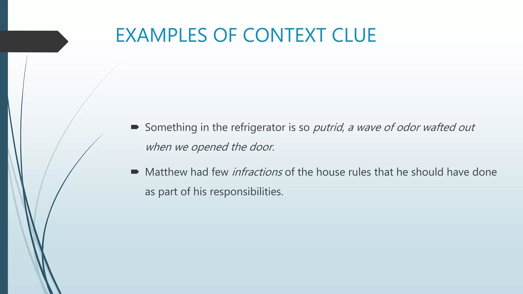 EXAMPLES OF CONTEXT CLUE
 Something in the refrigerator is so putrid, a wave of odor wafted out
when we opened the door.
 Matthew had few infractions of the house rules that he should have done
as part of his responsibilities.
 