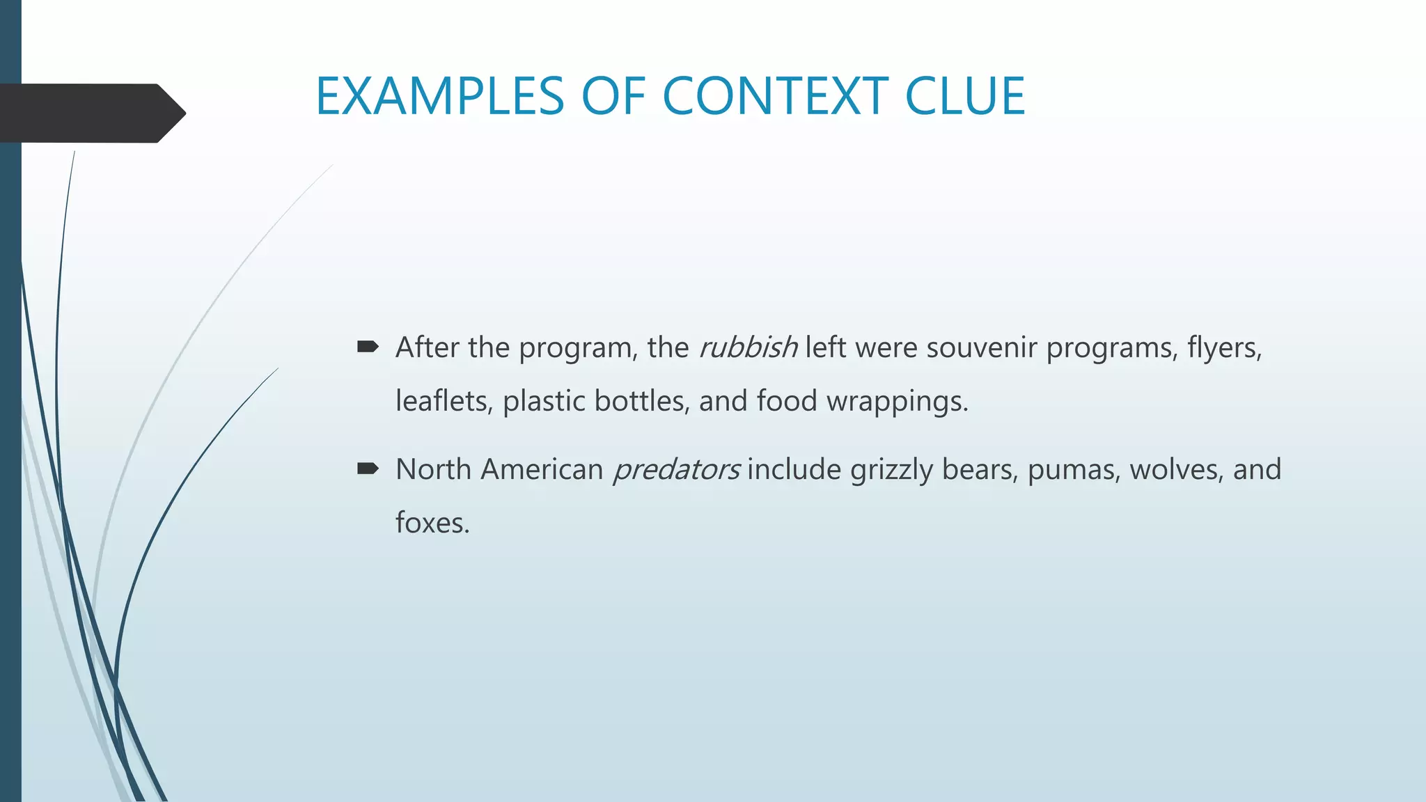 EXAMPLES OF CONTEXT CLUE
 After the program, the rubbish left were souvenir programs, flyers,
leaflets, plastic bottles, and food wrappings.
 North American predators include grizzly bears, pumas, wolves, and
foxes.
 