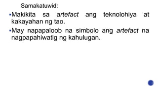 Samakatuwid:
Makikita sa artefact ang teknolohiya at
kakayahan ng tao.
May napapaloob na simbolo ang artefact na
nagpapahiwatig ng kahulugan.
 