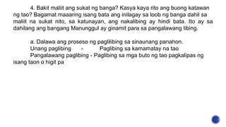 4. Bakit maliit ang sukat ng banga? Kasya kaya rito ang buong katawan
ng tao? Bagamat maaaring isang bata ang inilagay sa loob ng banga dahil sa
maliit na sukat nito, sa katunayan, ang nakalibing ay hindi bata. Ito ay sa
dahilang ang bangang Manunggul ay ginamit para sa pangalawang libing.
a. Dalawa ang proseso ng paglilibing sa sinaunang panahon.
Unang paglibing - Paglibing sa kamamatay na tao
Pangalawang paglibing - Paglibing sa mga buto ng tao pagkalipas ng
isang taon o higit pa
 