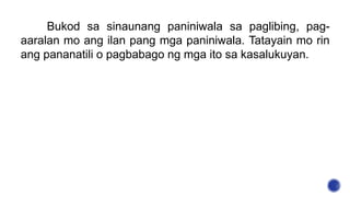 Bukod sa sinaunang paniniwala sa paglibing, pag-
aaralan mo ang ilan pang mga paniniwala. Tatayain mo rin
ang pananatili o pagbabago ng mga ito sa kasalukuyan.
 