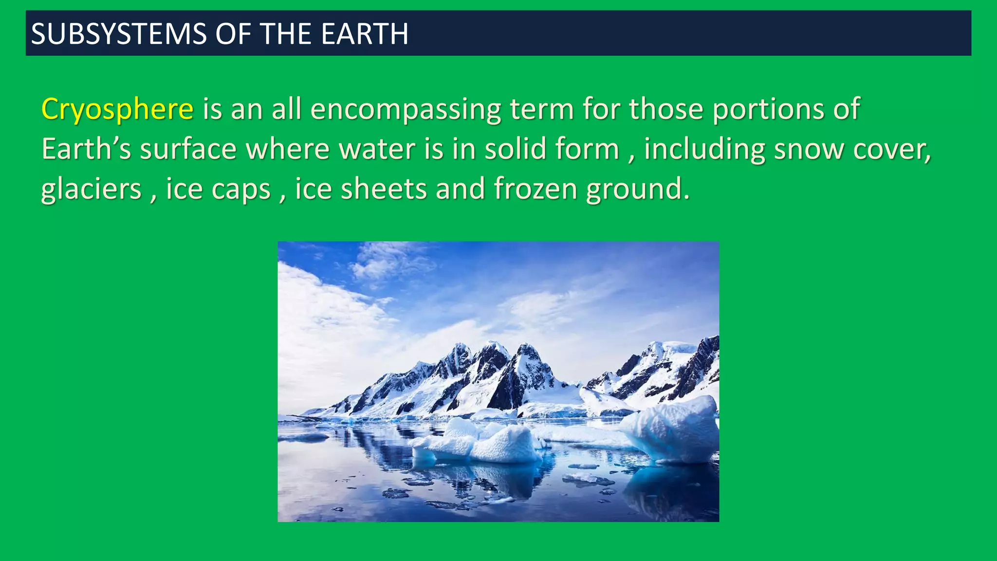 Cryosphere is an all encompassing term for those portions of
Earth’s surface where water is in solid form , including snow cover,
glaciers , ice caps , ice sheets and frozen ground.
SUBSYSTEMS OF THE EARTH
 