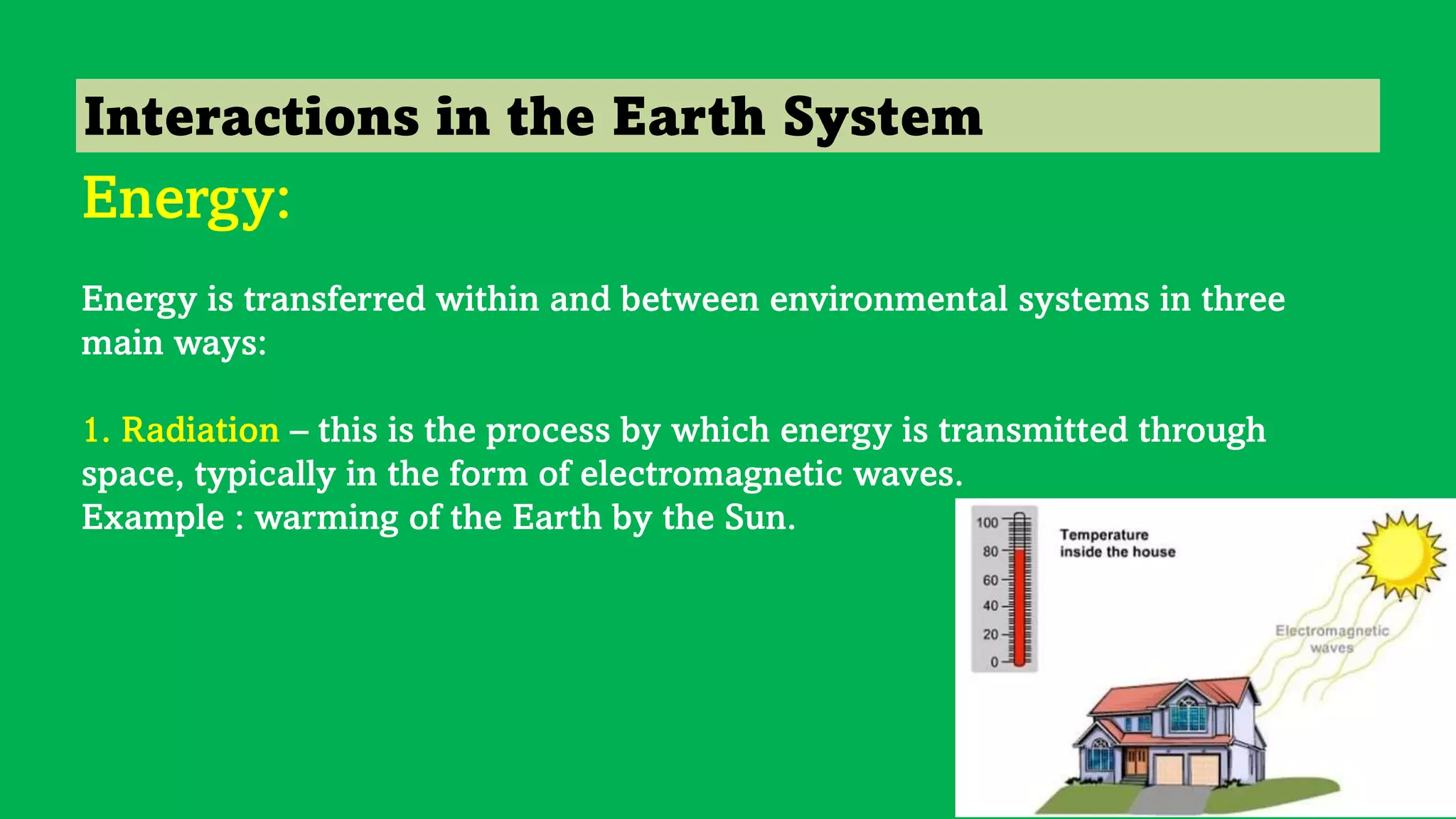 Interactions in the Earth System
Energy:
Energy is transferred within and between environmental systems in three
main ways:
1. Radiation – this is the process by which energy is transmitted through
space, typically in the form of electromagnetic waves.
Example : warming of the Earth by the Sun.
 