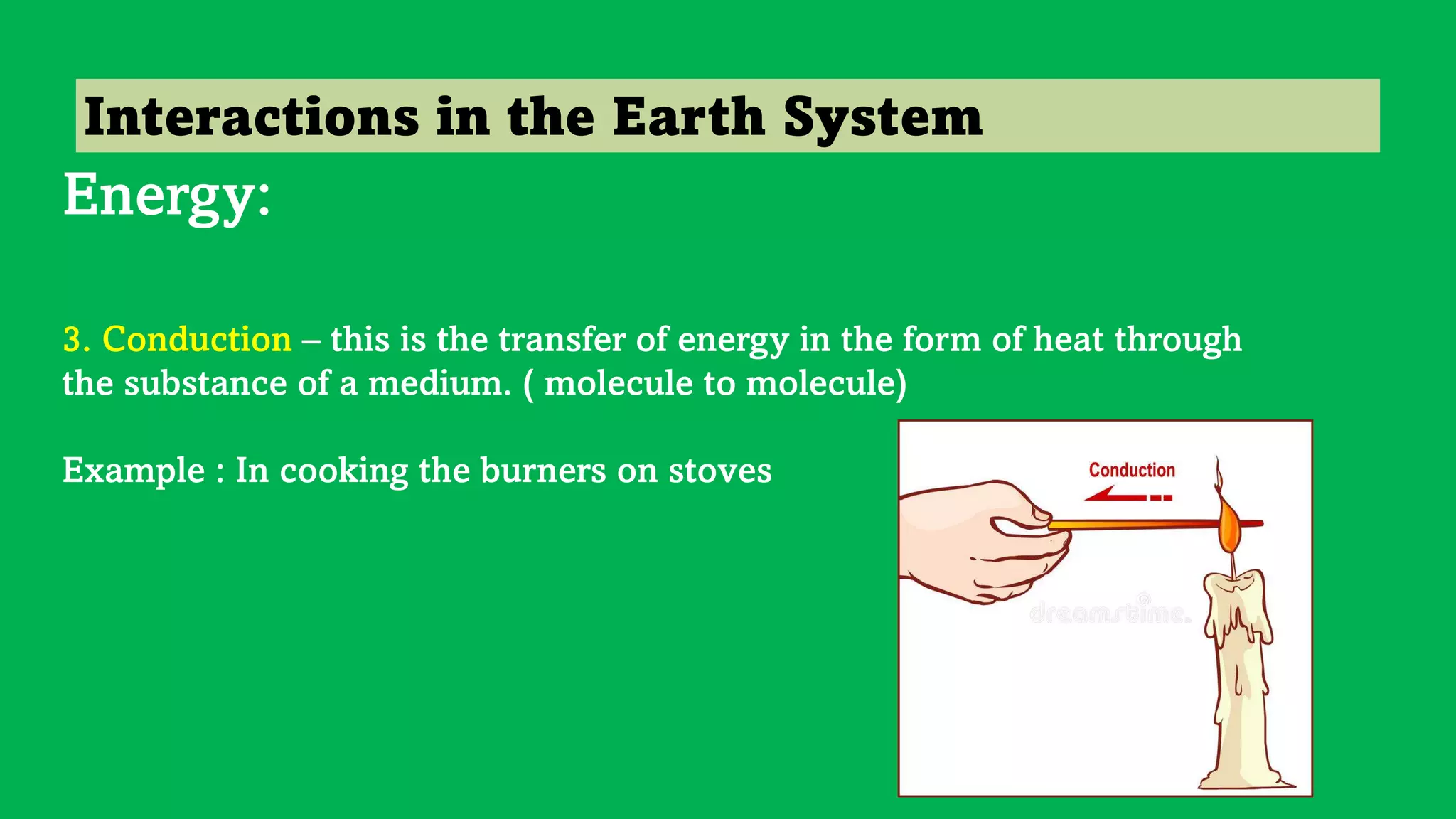 Interactions in the Earth System
Energy:
3. Conduction – this is the transfer of energy in the form of heat through
the substance of a medium. ( molecule to molecule)
Example : In cooking the burners on stoves
 