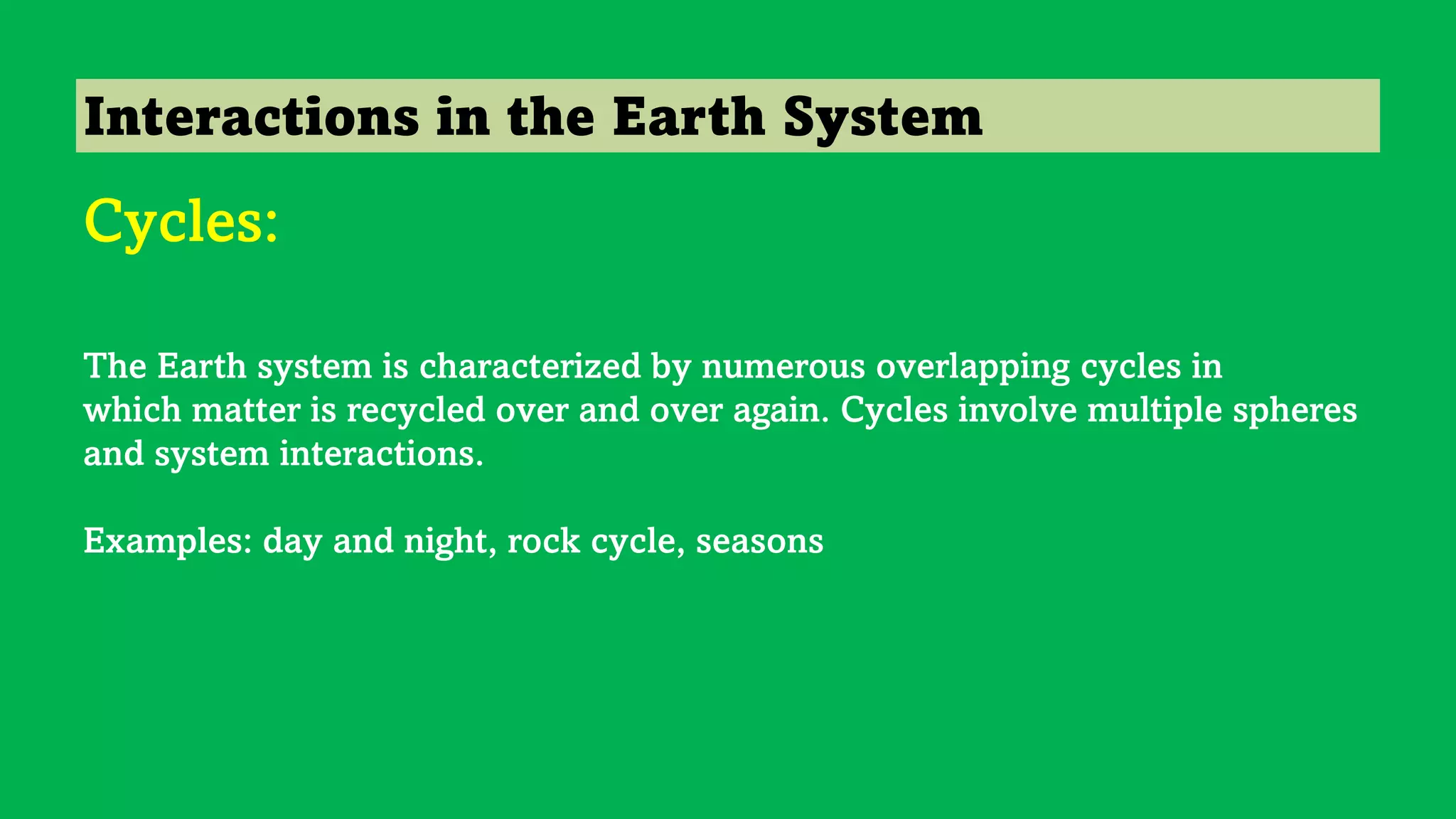 Interactions in the Earth System
Cycles:
The Earth system is characterized by numerous overlapping cycles in
which matter is recycled over and over again. Cycles involve multiple spheres
and system interactions.
Examples: day and night, rock cycle, seasons
 