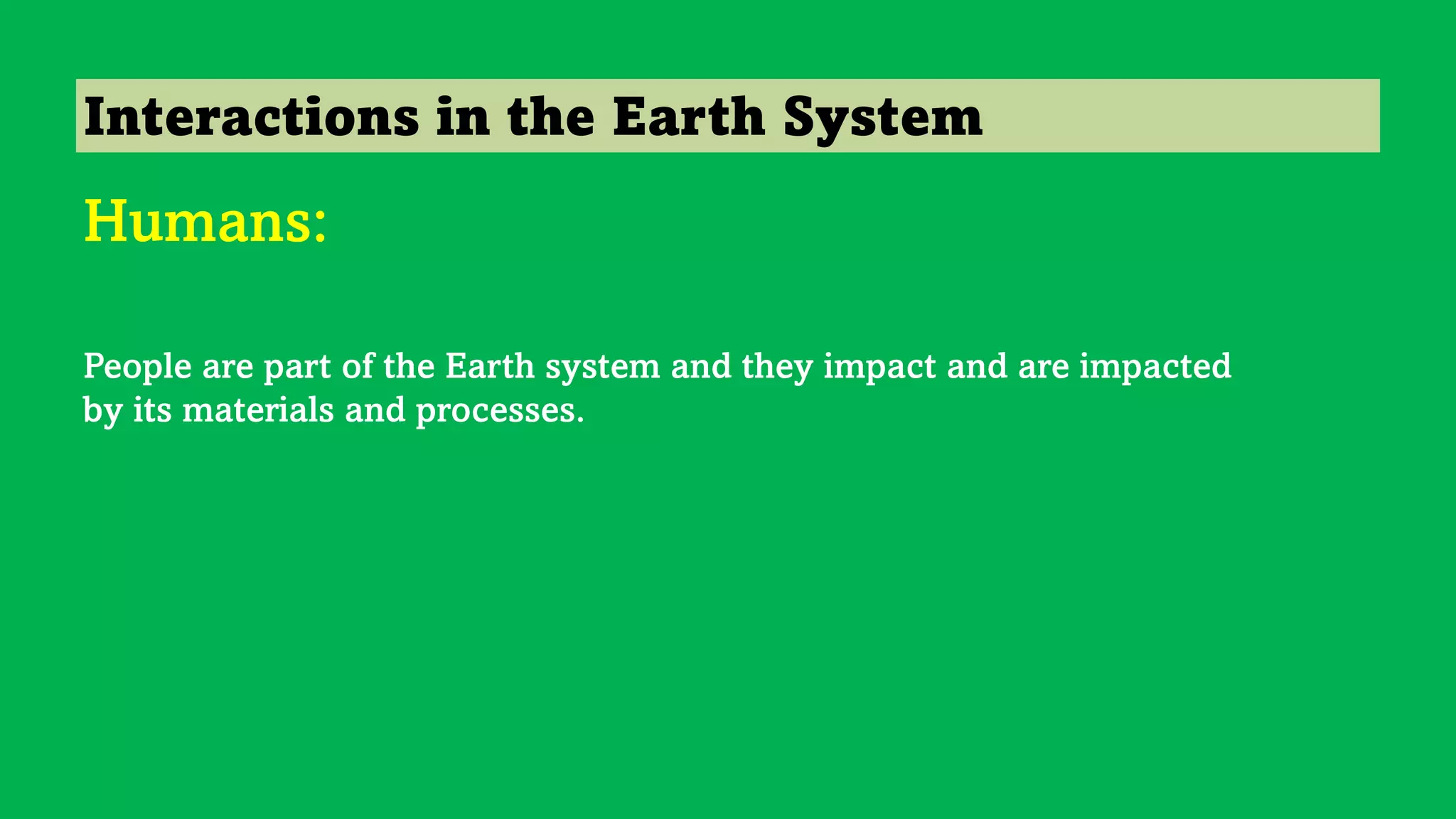 Interactions in the Earth System
Humans:
People are part of the Earth system and they impact and are impacted
by its materials and processes.
 