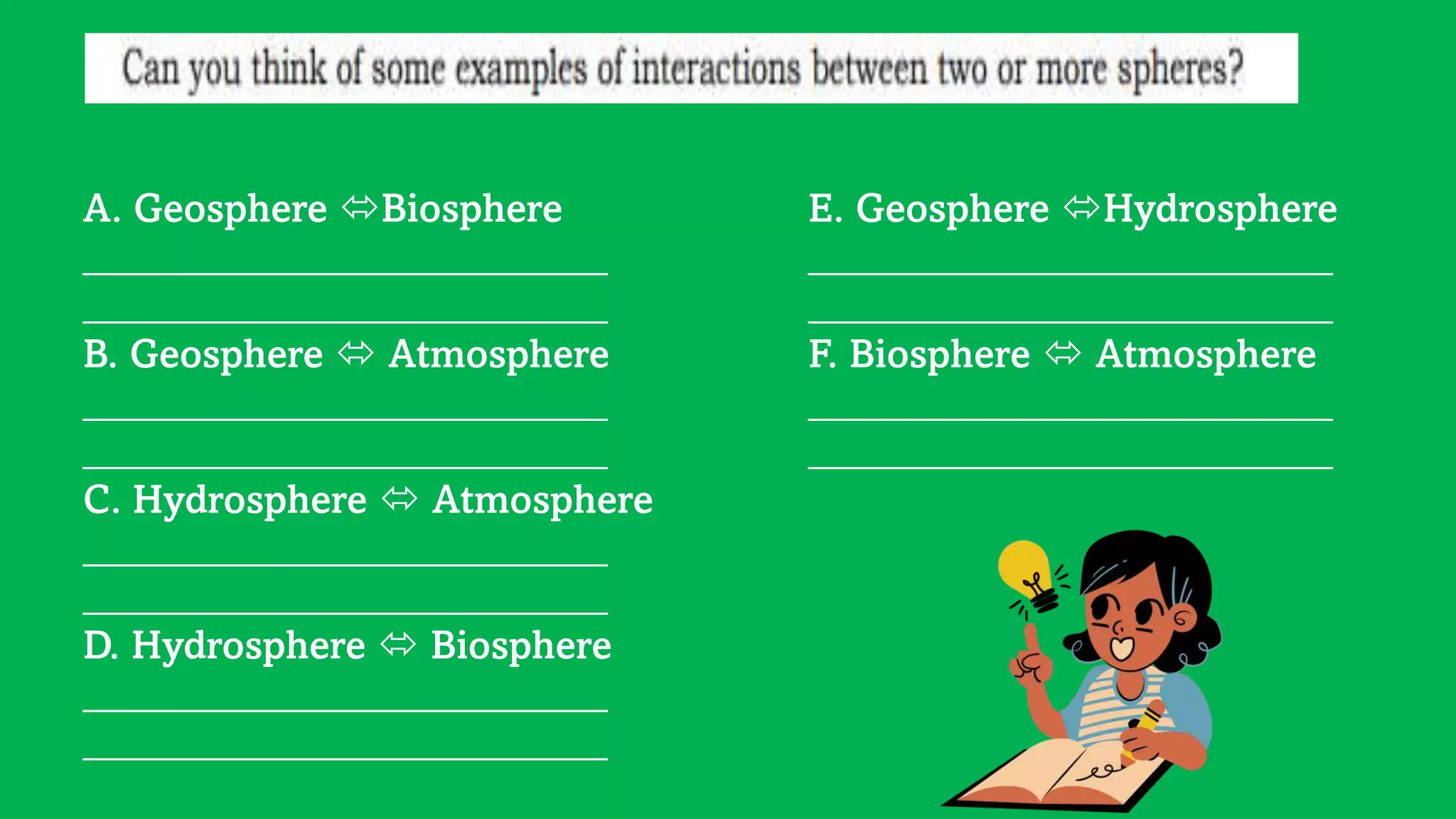 A. Geosphere Biosphere
__________________________
__________________________
B. Geosphere  Atmosphere
__________________________
__________________________
C. Hydrosphere  Atmosphere
__________________________
__________________________
D. Hydrosphere  Biosphere
__________________________
__________________________
E. Geosphere Hydrosphere
__________________________
__________________________
F. Biosphere  Atmosphere
__________________________
__________________________
 