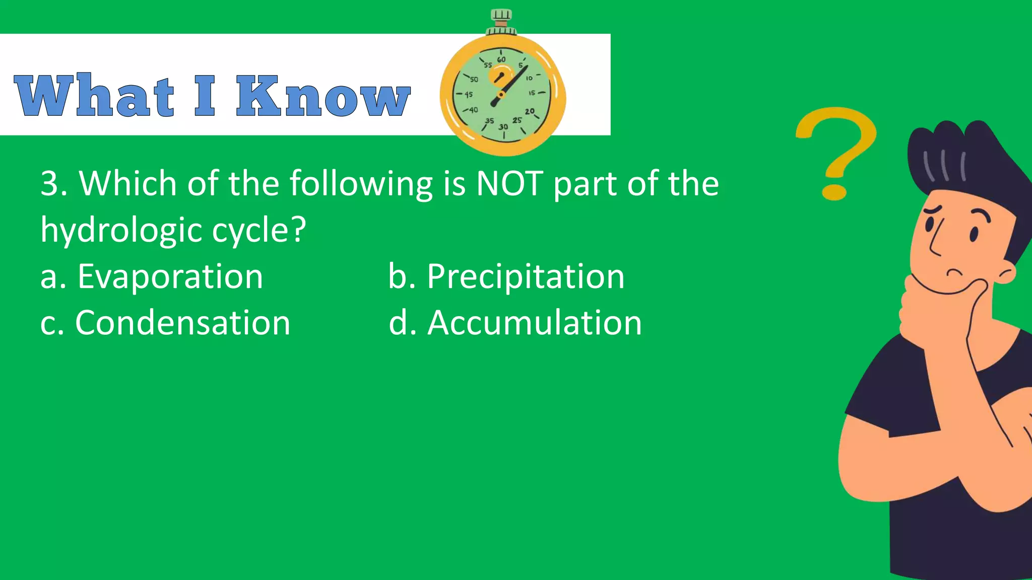 3. Which of the following is NOT part of the
hydrologic cycle?
a. Evaporation b. Precipitation
c. Condensation d. Accumulation
 