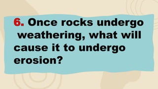 Once rocks undergo
weathering, what will
cause it to undergo
erosion?
 