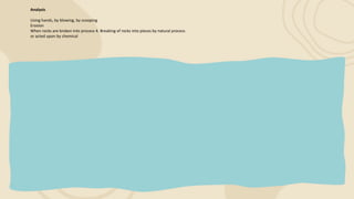 Analysis
Using hands, by blowing, by scooping
Erosion
When rocks are broken into process 4. Breaking of rocks into pieces by natural process
or acted upon by chemical
 