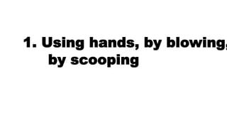 1. Using hands, by blowing,
by scooping
 
