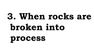 3. When rocks are
broken into
process
 