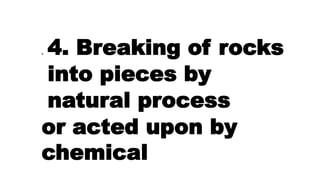 1. 4. Breaking of rocks
into pieces by
natural process
or acted upon by
chemical
 